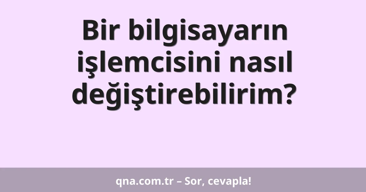 Bir bilgisayarın işlemcisini nasıl değiştirebilirim?