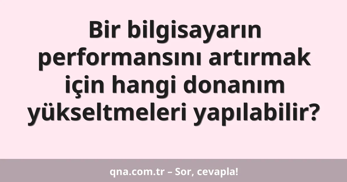 Bir bilgisayarın performansını artırmak için hangi donanım yükseltmeleri yapılabilir?