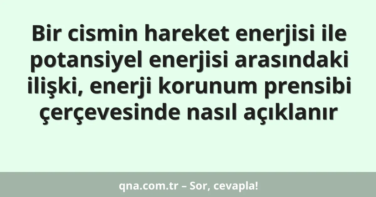Bir cismin hareket enerjisi ile potansiyel enerjisi arasındaki ilişki, enerji korunum prensibi çerçevesinde nasıl açıklanır
