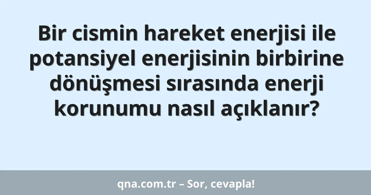 Bir cismin hareket enerjisi ile potansiyel enerjisinin birbirine dönüşmesi sırasında enerji korunumu nasıl açıklanır?