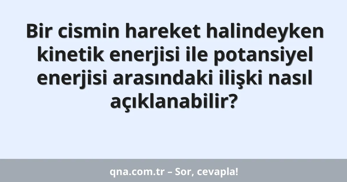 Bir cismin hareket halindeyken kinetik enerjisi ile potansiyel enerjisi arasındaki ilişki nasıl açıklanabilir?