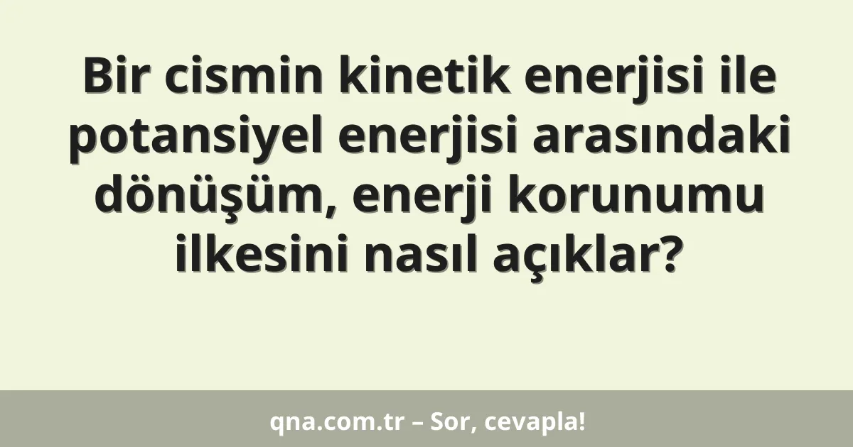 Bir cismin kinetik enerjisi ile potansiyel enerjisi arasındaki dönüşüm, enerji korunumu ilkesini nasıl açıklar?