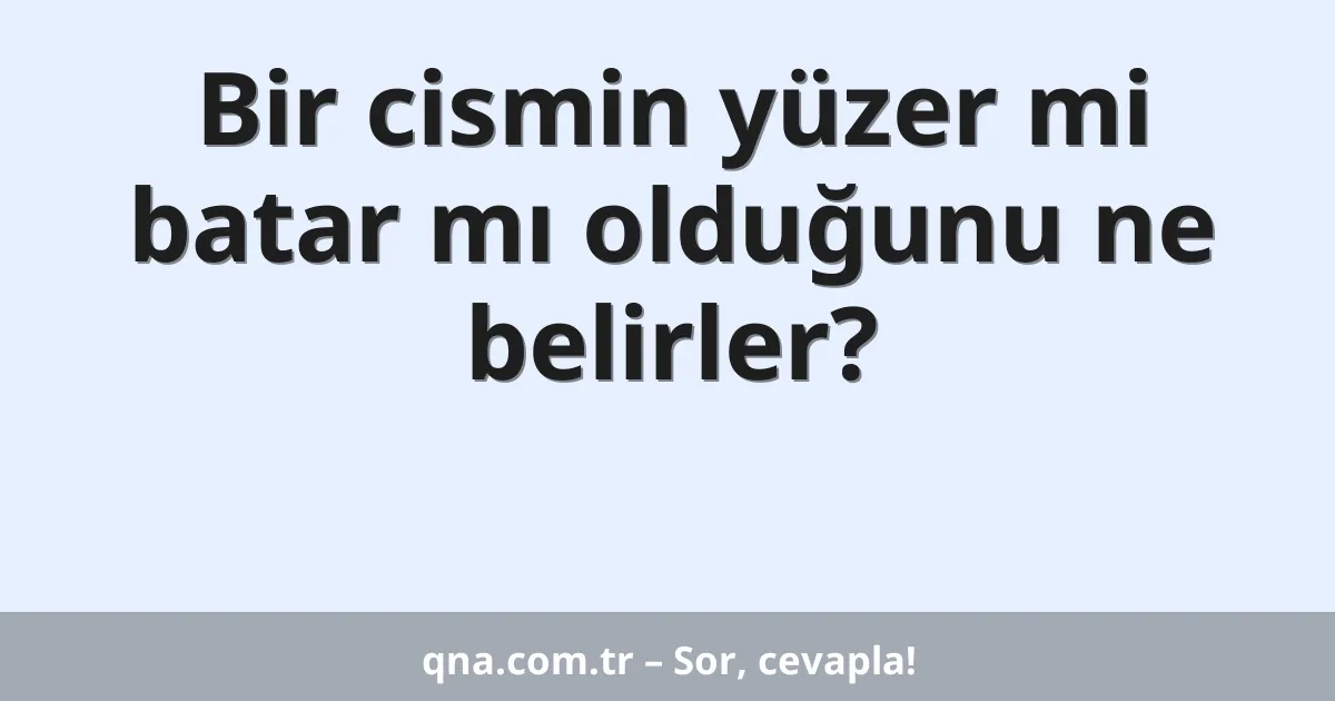 Bir cismin yüzer mi batar mı olduğunu ne belirler?