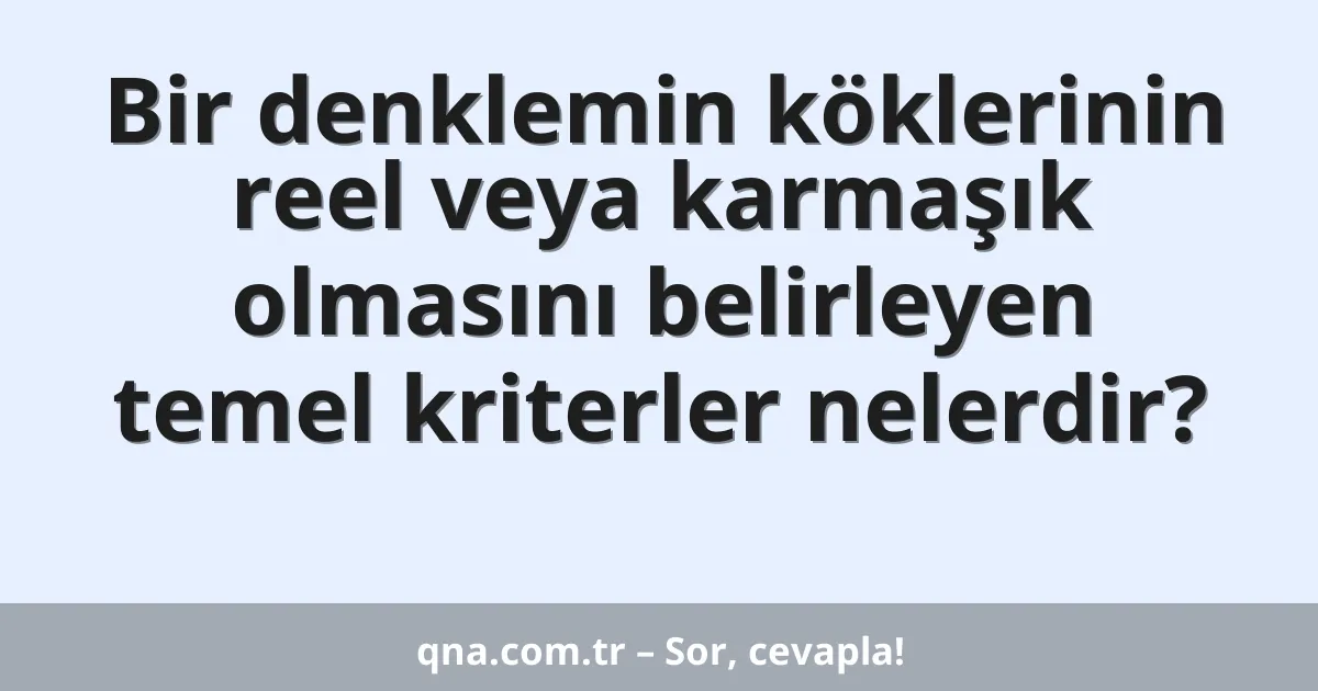 Bir denklemin köklerinin reel veya karmaşık olmasını belirleyen temel kriterler nelerdir?