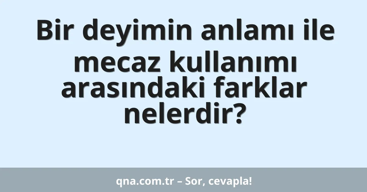 Bir deyimin anlamı ile mecaz kullanımı arasındaki farklar nelerdir?