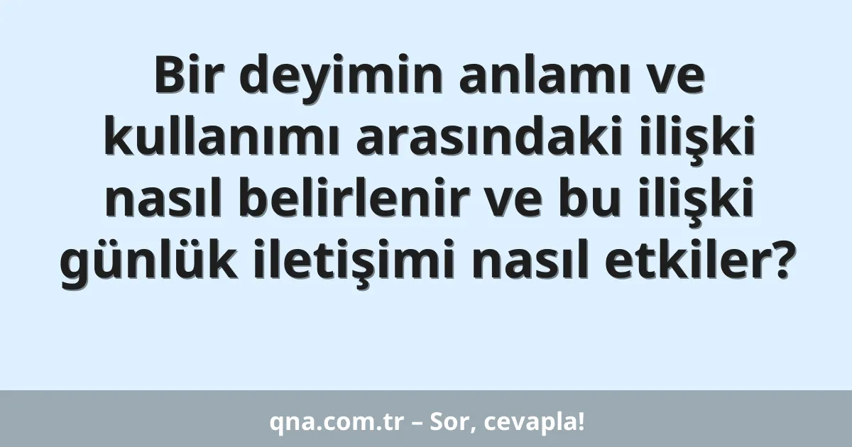 Bir deyimin anlamı ve kullanımı arasındaki ilişki nasıl belirlenir ve bu ilişki günlük iletişimi nasıl etkiler?