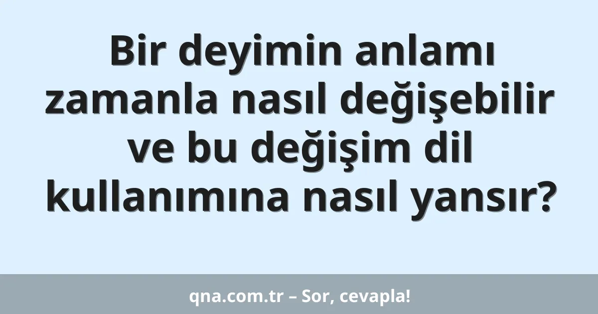 Bir deyimin anlamı zamanla nasıl değişebilir ve bu değişim dil kullanımına nasıl yansır?