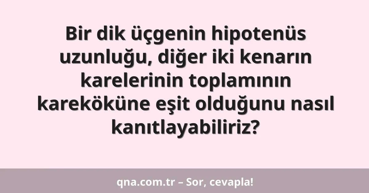 Bir dik üçgenin hipotenüs uzunluğu, diğer iki kenarın karelerinin toplamının kareköküne eşit olduğunu nasıl kanıtlayabiliriz?