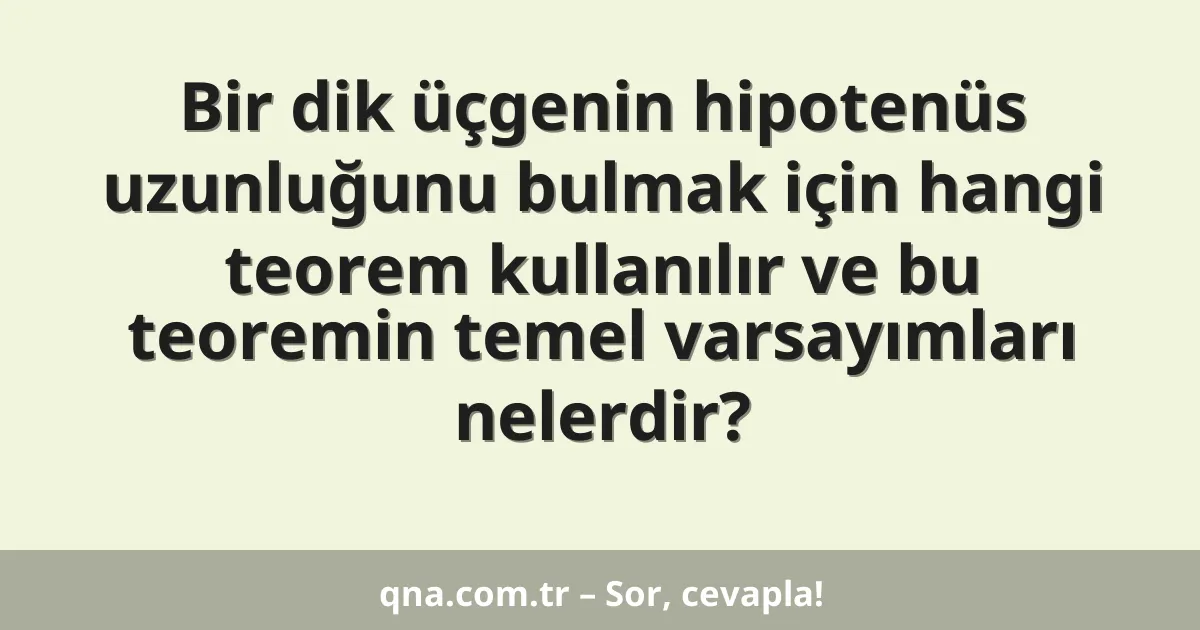 Bir dik üçgenin hipotenüs uzunluğunu bulmak için hangi teorem kullanılır ve bu teoremin temel varsayımları nelerdir?
