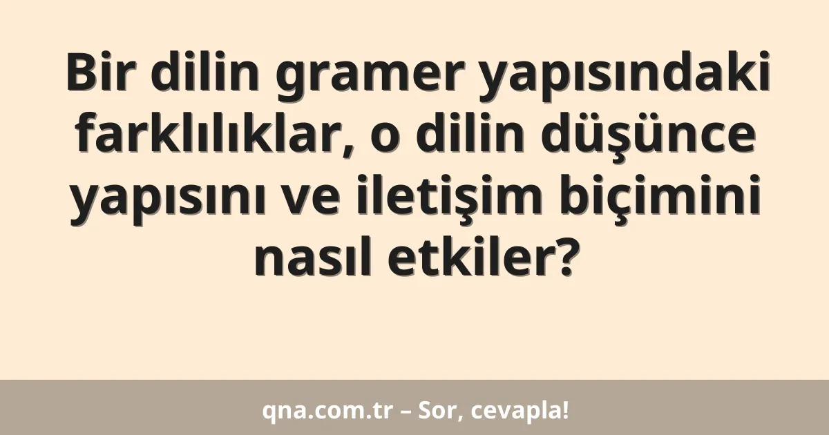 Bir dilin gramer yapısındaki farklılıklar, o dilin düşünce yapısını ve iletişim biçimini nasıl etkiler?
