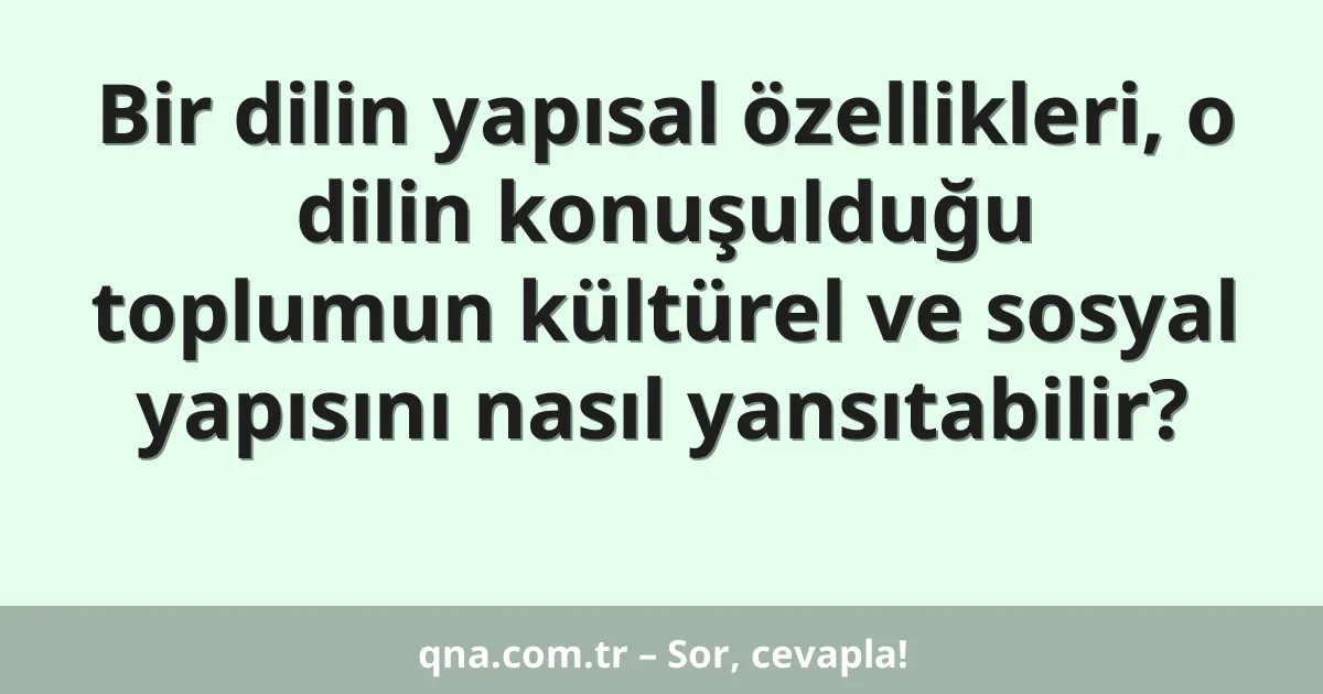Bir dilin yapısal özellikleri, o dilin konuşulduğu toplumun kültürel ve sosyal yapısını nasıl yansıtabilir?