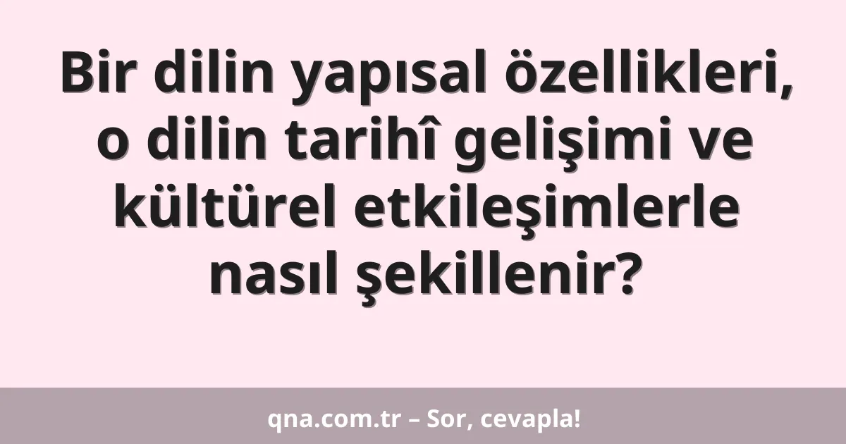 Bir dilin yapısal özellikleri, o dilin tarihî gelişimi ve kültürel etkileşimlerle nasıl şekillenir?