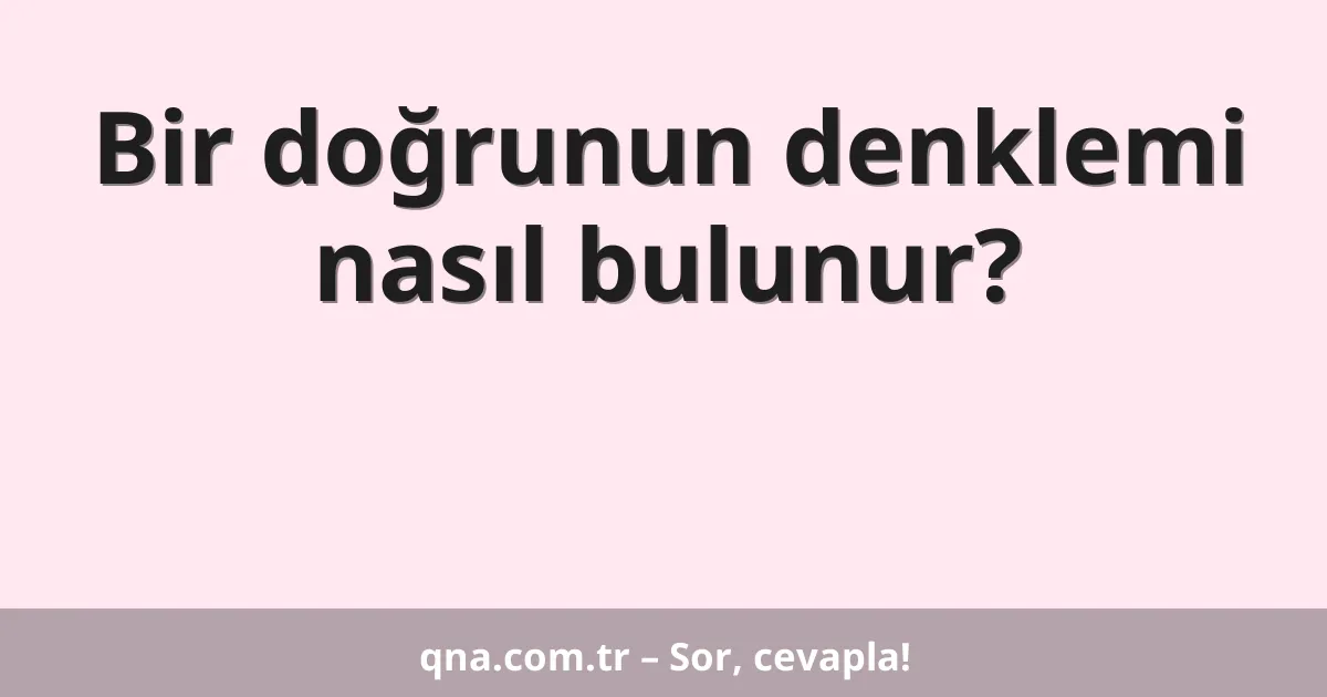 Bir doğrunun denklemi nasıl bulunur?