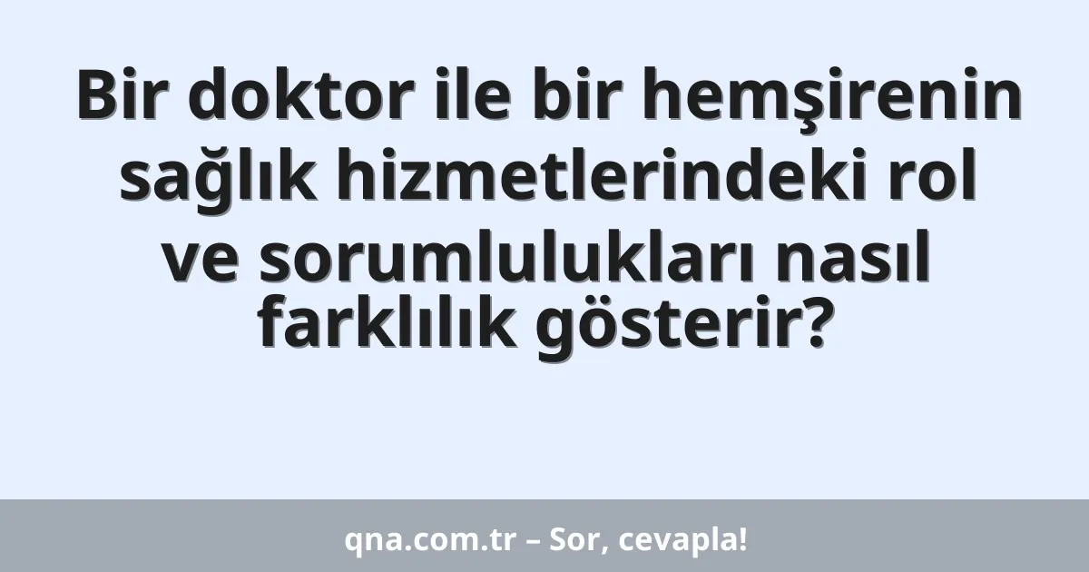 Bir doktor ile bir hemşirenin sağlık hizmetlerindeki rol ve sorumlulukları nasıl farklılık gösterir?