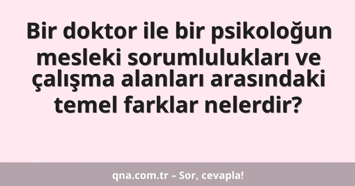 Bir doktor ile bir psikoloğun mesleki sorumlulukları ve çalışma alanları arasındaki temel farklar nelerdir?