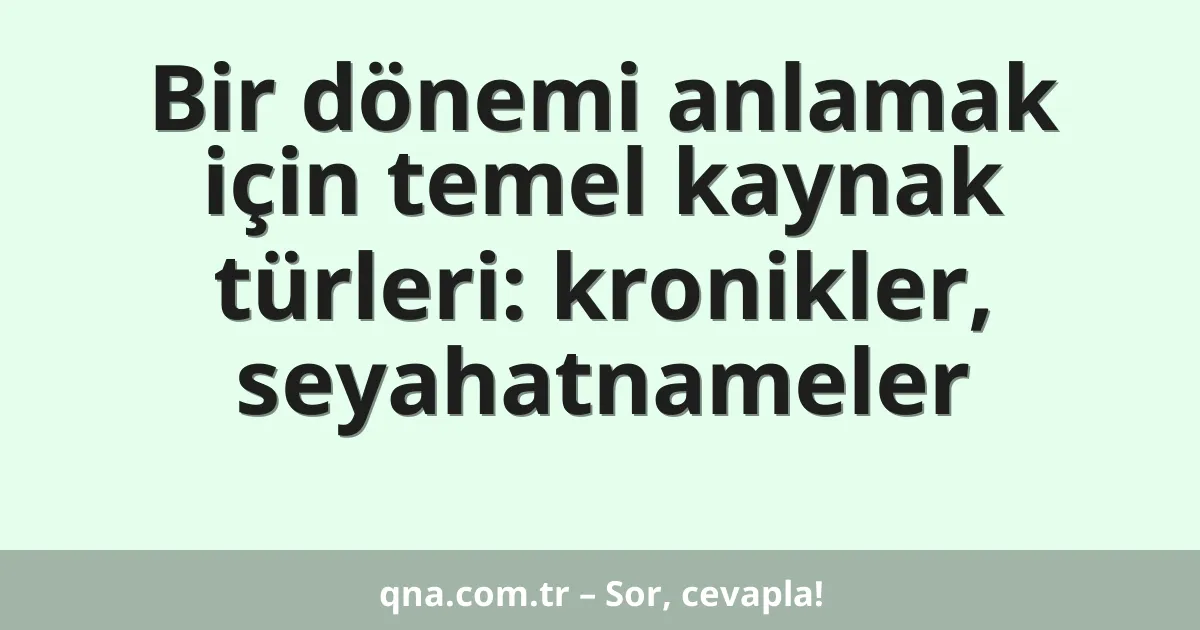 Bir dönemi anlamak için temel kaynak türleri: kronikler, seyahatnameler