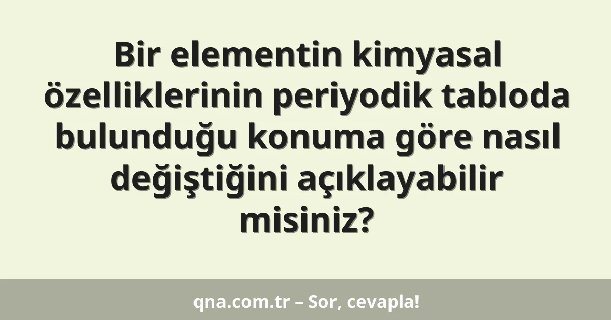 Bir elementin kimyasal özelliklerinin periyodik tabloda bulunduğu konuma göre nasıl değiştiğini açıklayabilir misiniz?