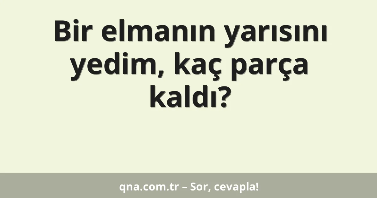 Bir elmanın yarısını yedim, kaç parça kaldı?