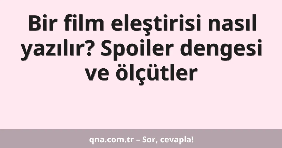 Bir film eleştirisi nasıl yazılır? Spoiler dengesi ve ölçütler