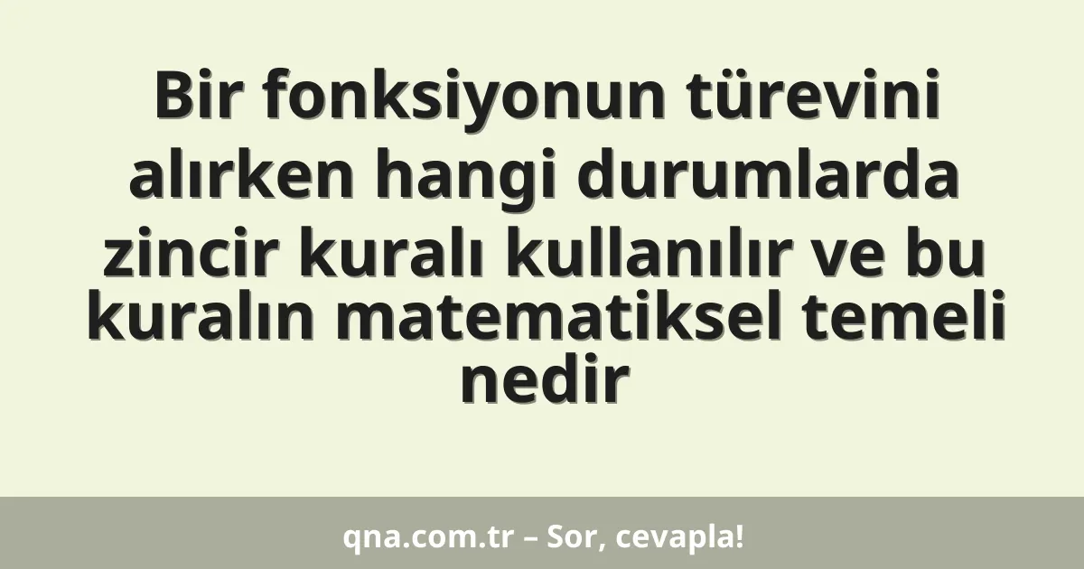 Bir fonksiyonun türevini alırken hangi durumlarda zincir kuralı kullanılır ve bu kuralın matematiksel temeli nedir