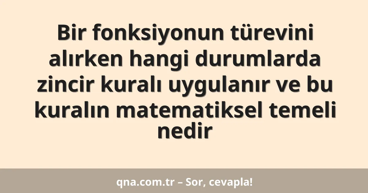 Bir fonksiyonun türevini alırken hangi durumlarda zincir kuralı uygulanır ve bu kuralın matematiksel temeli nedir