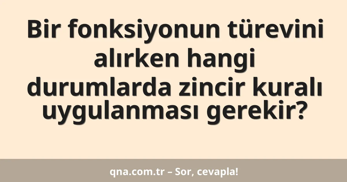 Bir fonksiyonun türevini alırken hangi durumlarda zincir kuralı uygulanması gerekir?
