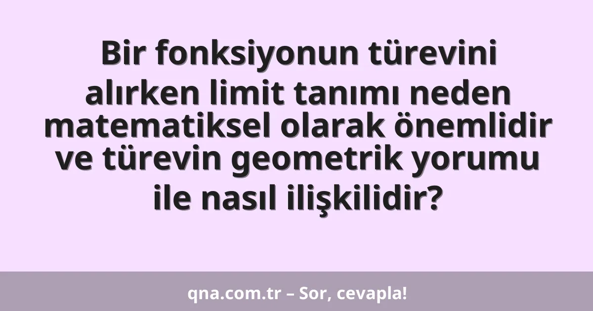 Bir fonksiyonun türevini alırken limit tanımı neden matematiksel olarak önemlidir ve türevin geometrik yorumu ile nasıl ilişkilidir?