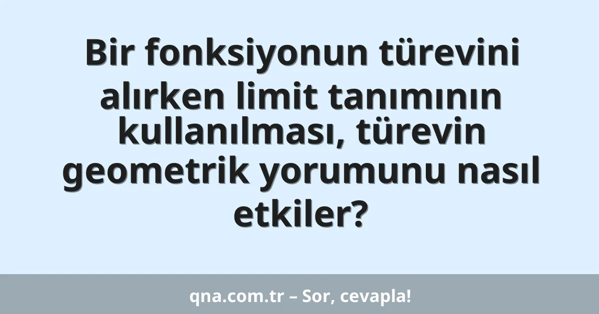 Bir fonksiyonun türevini alırken limit tanımının kullanılması, türevin geometrik yorumunu nasıl etkiler?