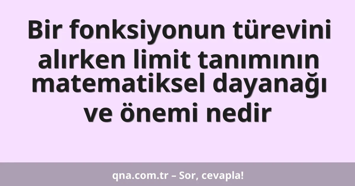 Bir fonksiyonun türevini alırken limit tanımının matematiksel dayanağı ve önemi nedir