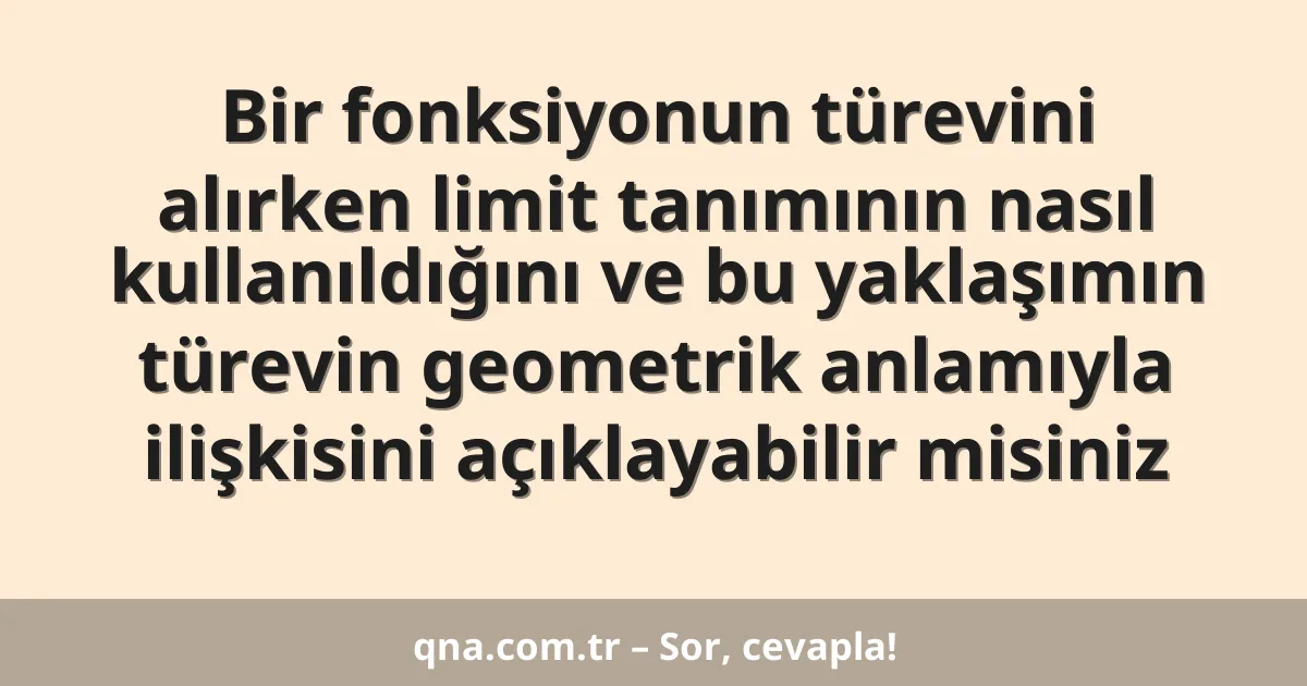 Bir fonksiyonun türevini alırken limit tanımının nasıl kullanıldığını ve bu yaklaşımın türevin geometrik anlamıyla ilişkisini açıklayabilir misiniz