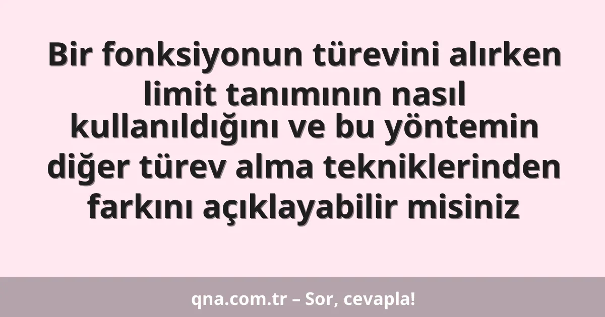 Bir fonksiyonun türevini alırken limit tanımının nasıl kullanıldığını ve bu yöntemin diğer türev alma tekniklerinden farkını açıklayabilir misiniz