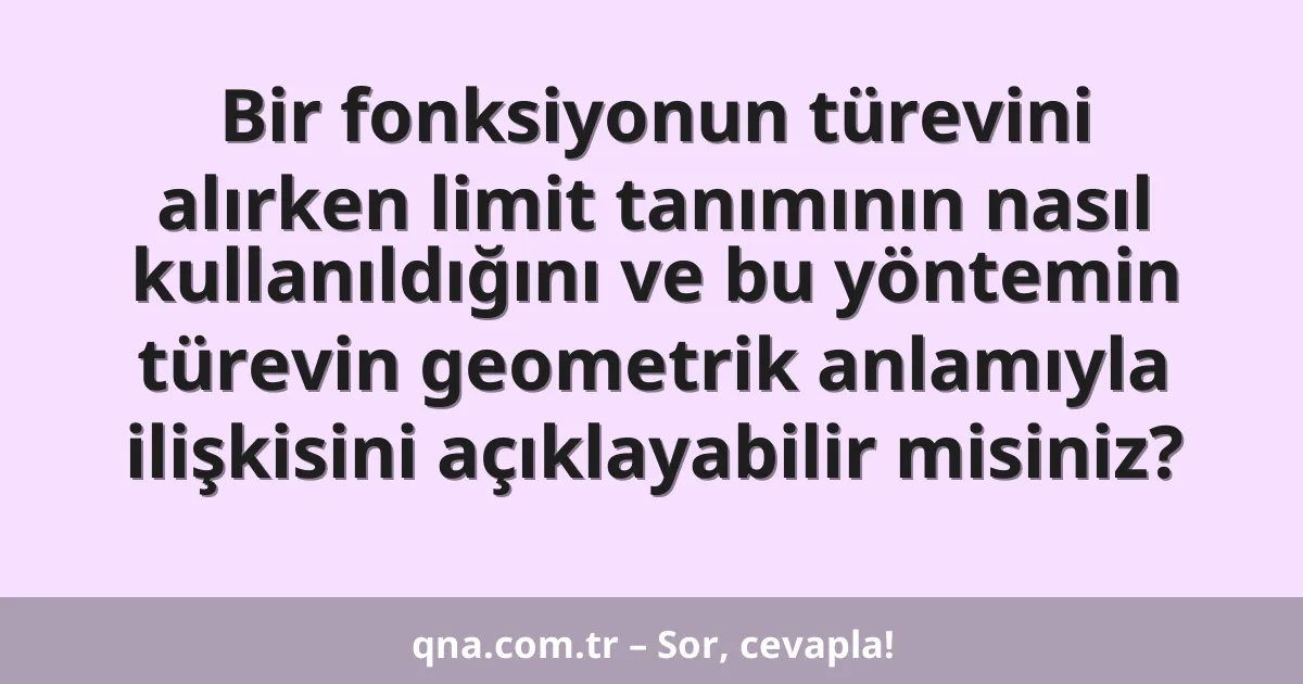 Bir fonksiyonun türevini alırken limit tanımının nasıl kullanıldığını ve bu yöntemin türevin geometrik anlamıyla ilişkisini açıklayabilir misiniz?