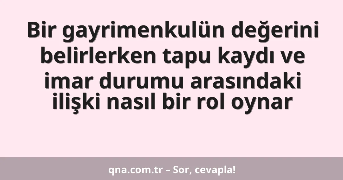 Bir gayrimenkulün değerini belirlerken tapu kaydı ve imar durumu arasındaki ilişki nasıl bir rol oynar
