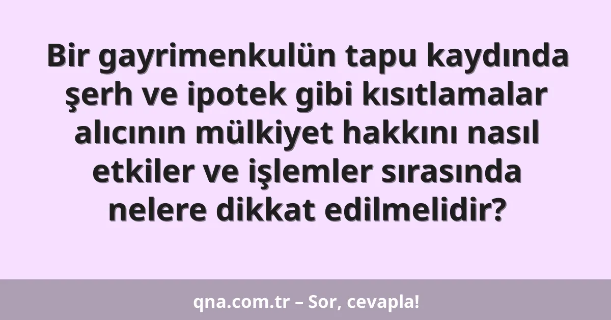 Bir gayrimenkulün tapu kaydında şerh ve ipotek gibi kısıtlamalar alıcının mülkiyet hakkını nasıl etkiler ve işlemler sırasında nelere dikkat edilmelidir?