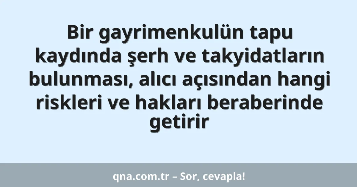Bir gayrimenkulün tapu kaydında şerh ve takyidatların bulunması, alıcı açısından hangi riskleri ve hakları beraberinde getirir