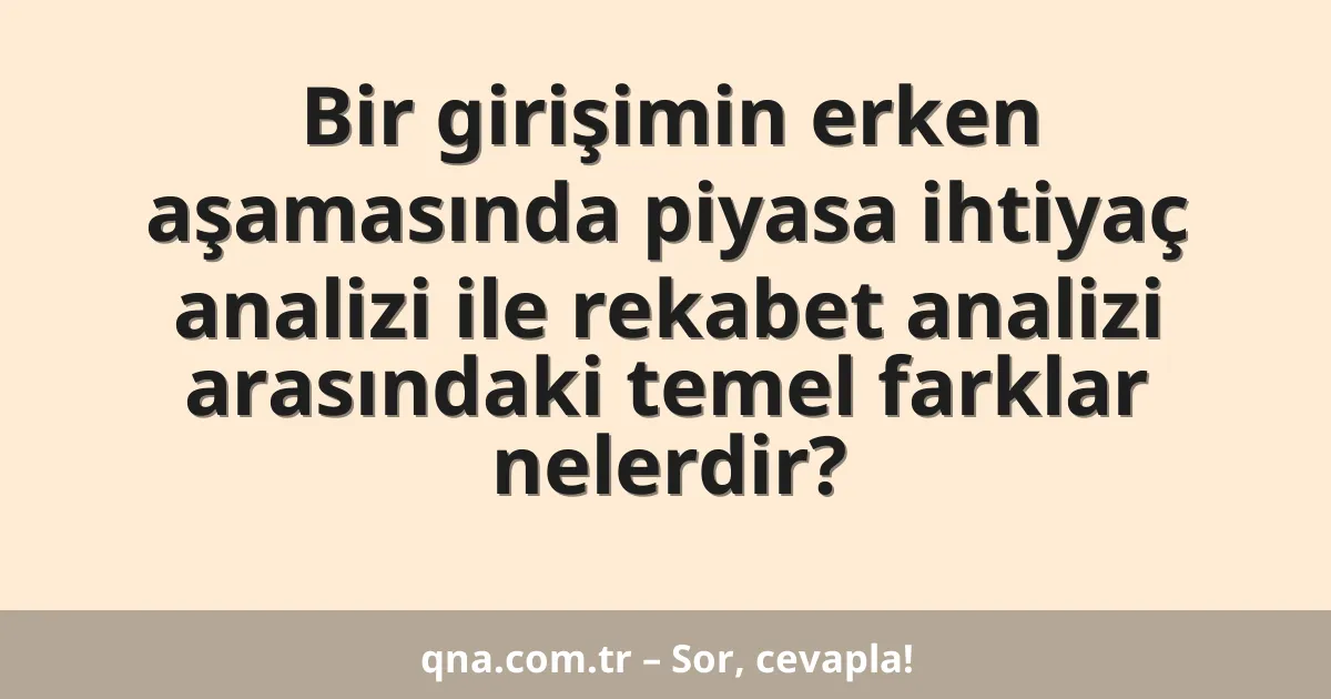 Bir girişimin erken aşamasında piyasa ihtiyaç analizi ile rekabet analizi arasındaki temel farklar nelerdir?