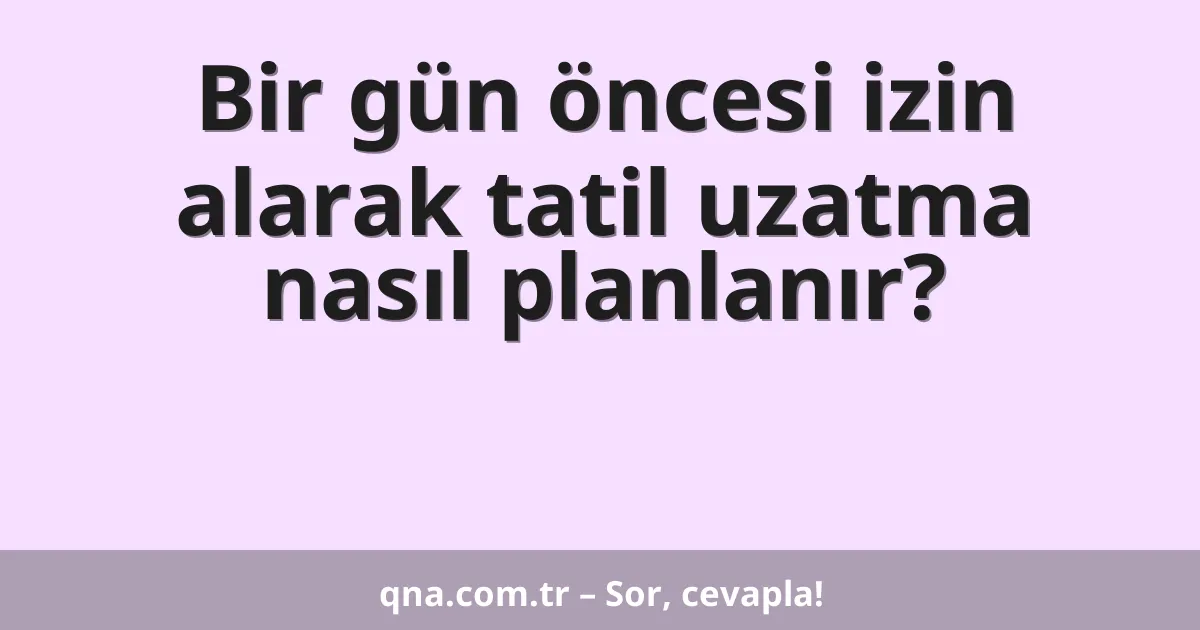 Bir gün öncesi izin alarak tatil uzatma nasıl planlanır?