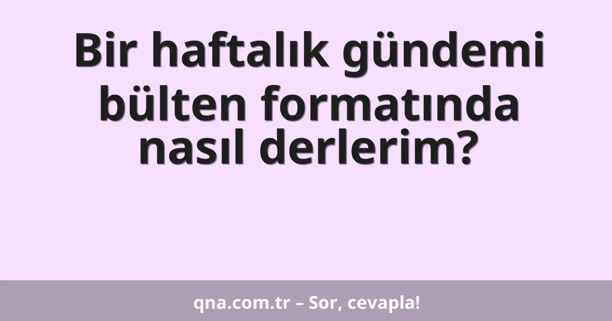 Bir haftalık gündemi bülten formatında nasıl derlerim?