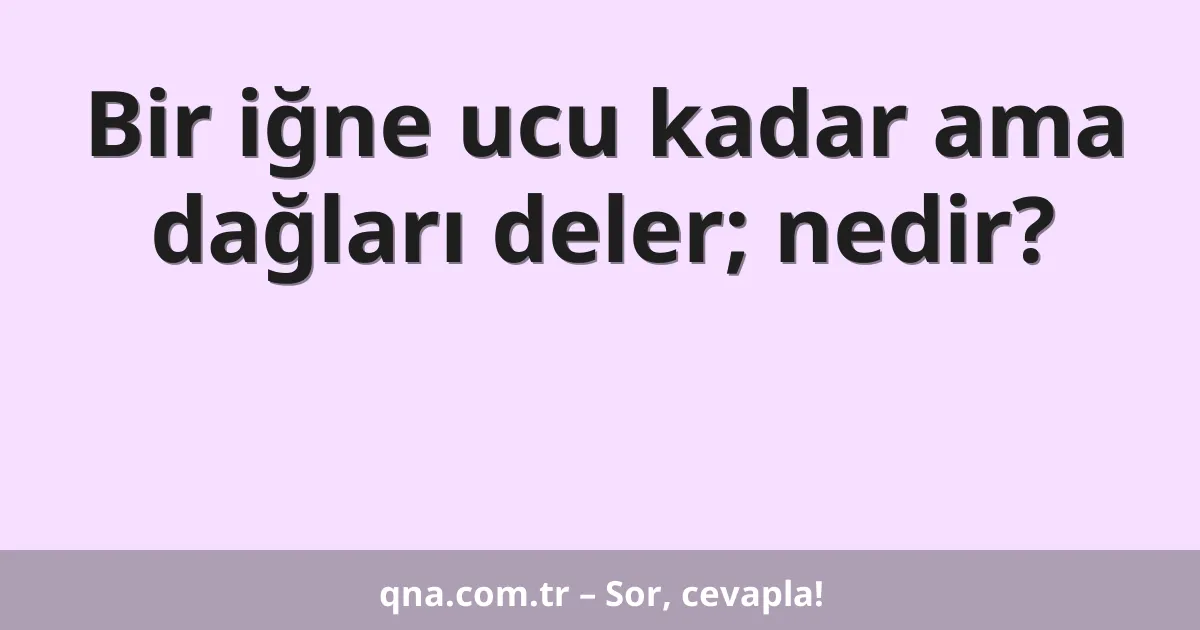 Bir iğne ucu kadar ama dağları deler; nedir?