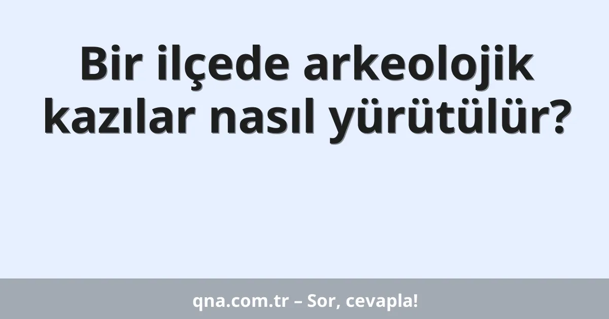 Bir ilçede arkeolojik kazılar nasıl yürütülür?