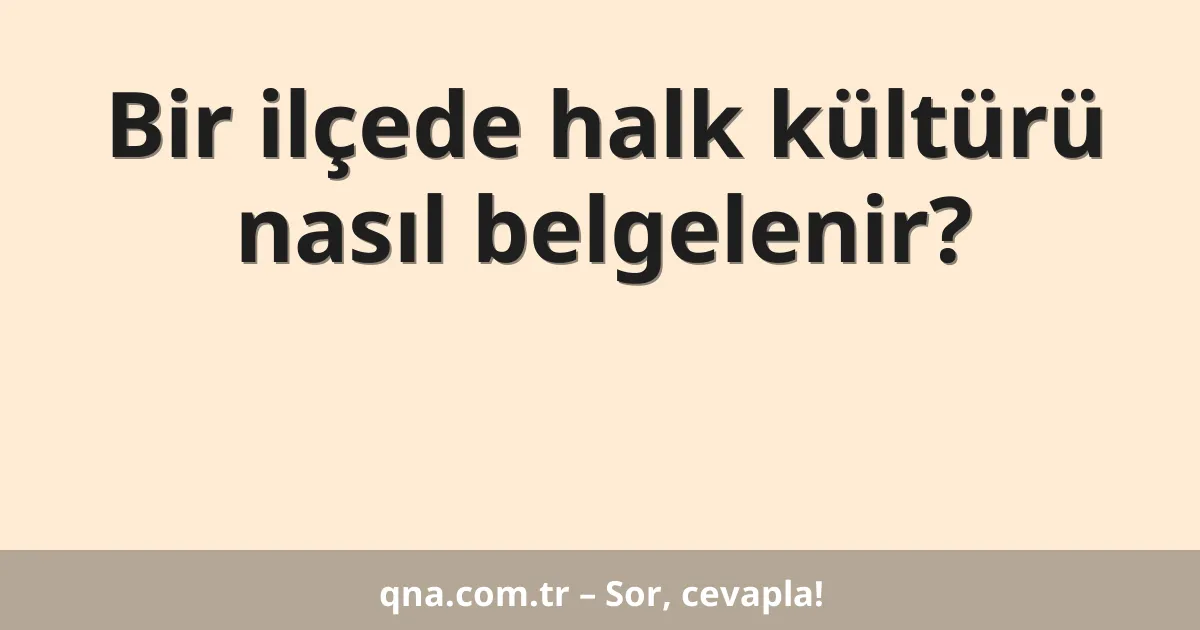 Bir ilçede halk kültürü nasıl belgelenir?