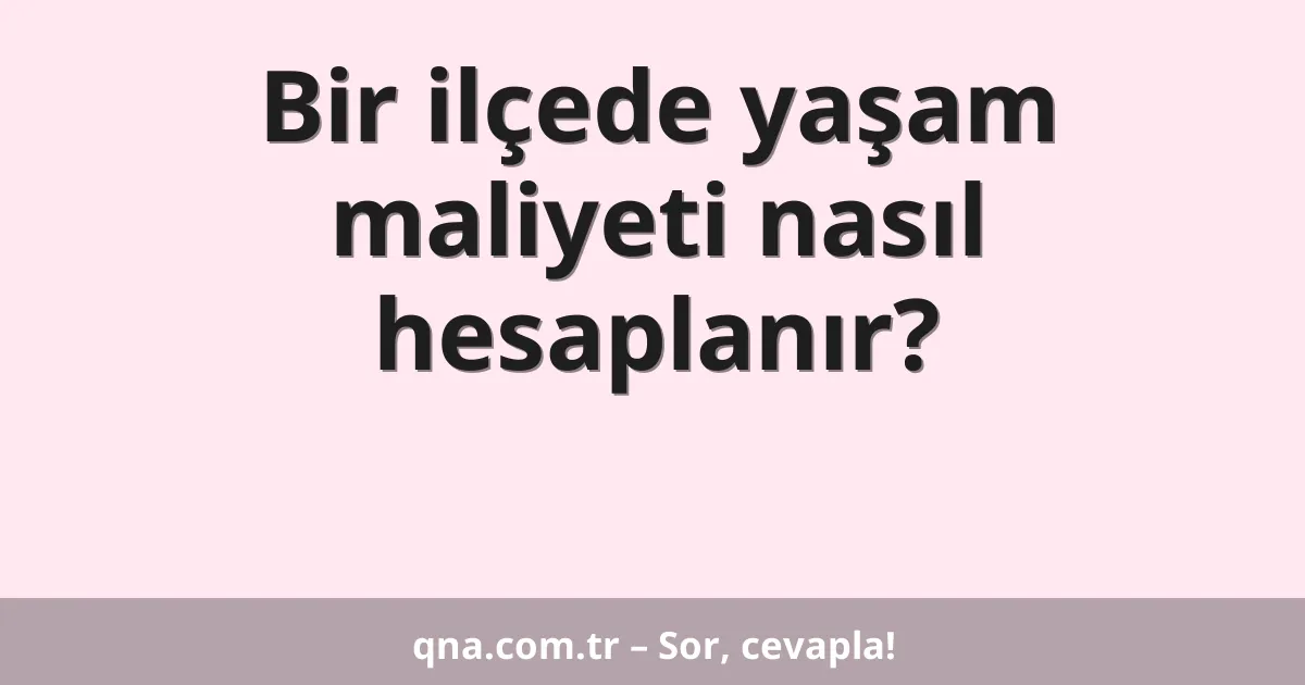 Bir ilçede yaşam maliyeti nasıl hesaplanır?