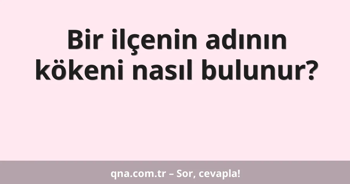 Bir ilçenin adının kökeni nasıl bulunur?