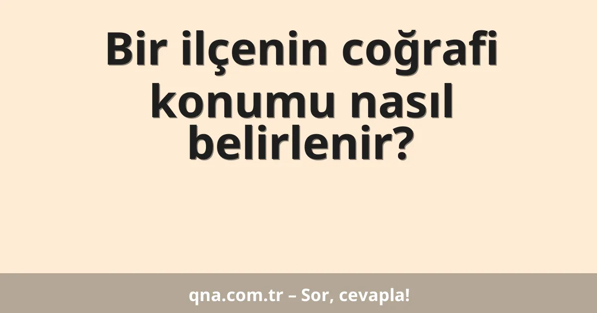 Bir ilçenin coğrafi konumu nasıl belirlenir?