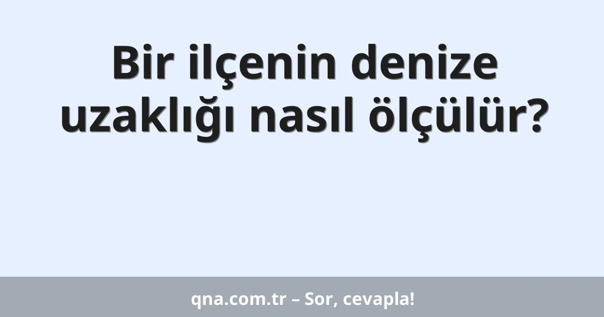 Bir ilçenin denize uzaklığı nasıl ölçülür?