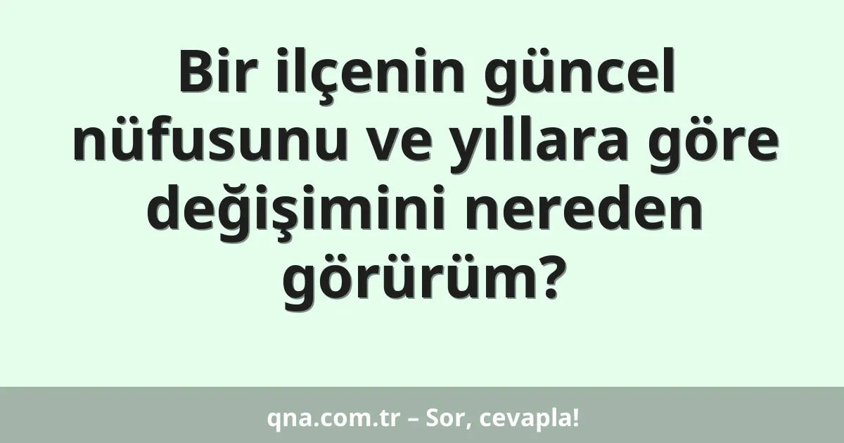 Bir ilçenin güncel nüfusunu ve yıllara göre değişimini nereden görürüm?