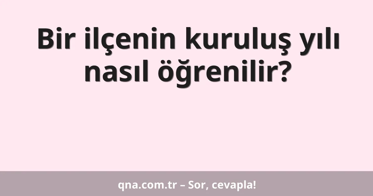 Bir ilçenin kuruluş yılı nasıl öğrenilir?