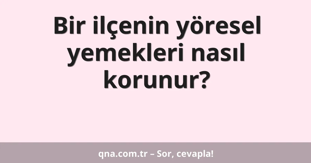 Bir ilçenin yöresel yemekleri nasıl korunur?