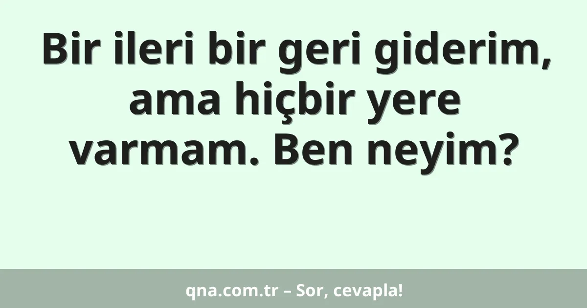 Bir ileri bir geri giderim, ama hiçbir yere varmam. Ben neyim?