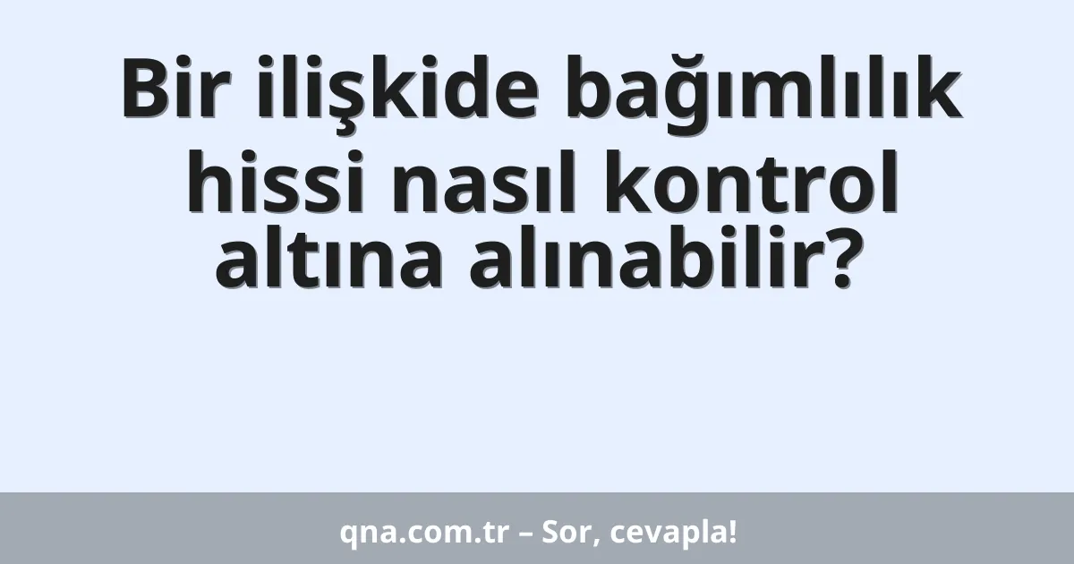 Bir ilişkide bağımlılık hissi nasıl kontrol altına alınabilir?